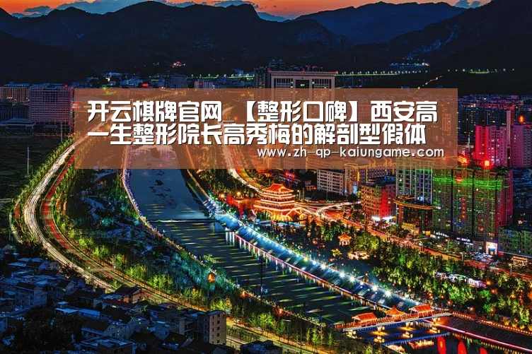 开云棋牌官网_【整形口碑】西安高一生整形院长高秀梅的解剖型假体隆乳(图2) 开云棋牌官方下载